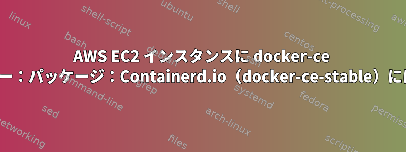 AWS EC2 インスタンスに docker-ce をインストールできません。エラー：パッケージ：Containerd.io（docker-ce-stable）にはコンテナSELinuxが必要です。