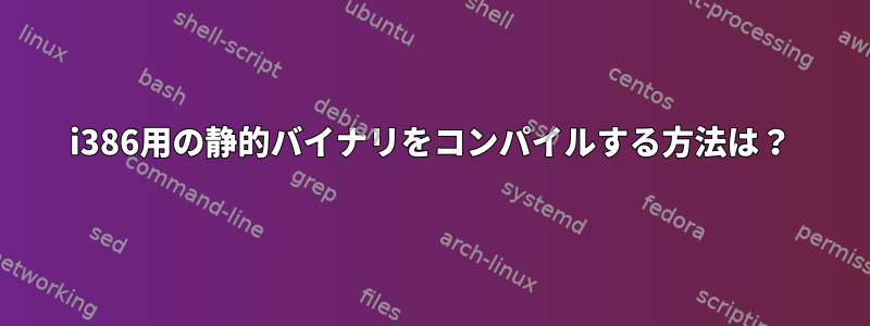 i386用の静的バイナリをコンパイルする方法は？