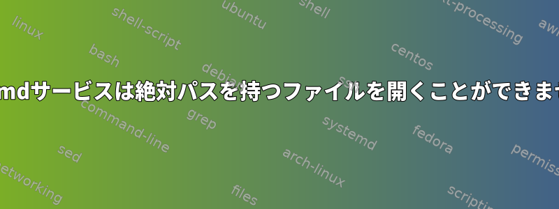 Systemdサービスは絶対パスを持つファイルを開くことができません。