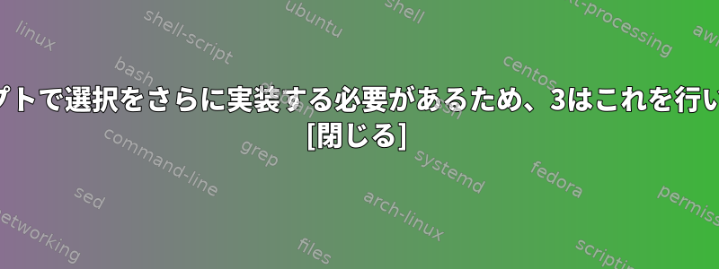 スクリプトで選択をさらに実装する必要があるため、3はこれを行います。 [閉じる]