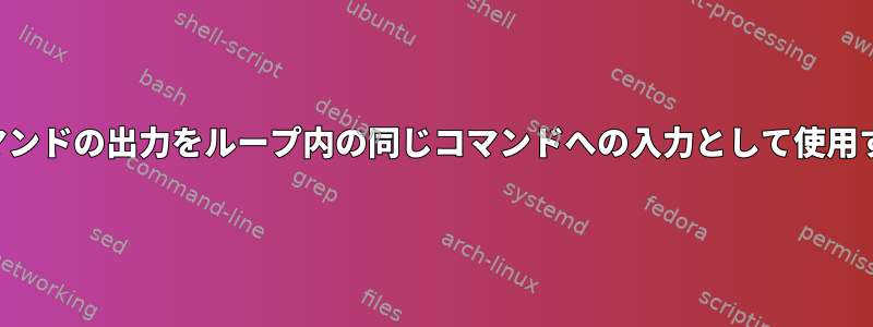 コマンドの出力をループ内の同じコマンドへの入力として使用する