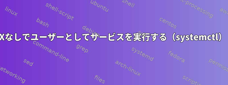 Xなしでユーザーとしてサービスを実行する（systemctl）