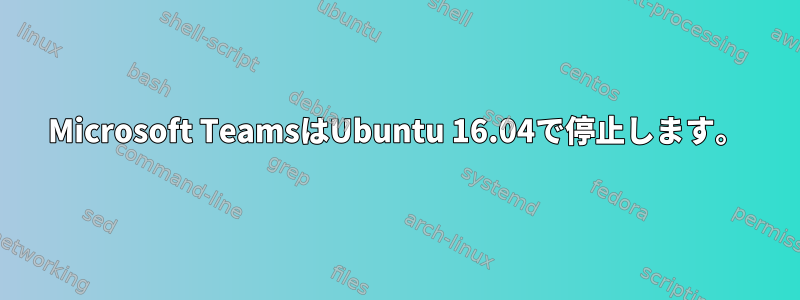 Microsoft TeamsはUbuntu 16.04で停止します。