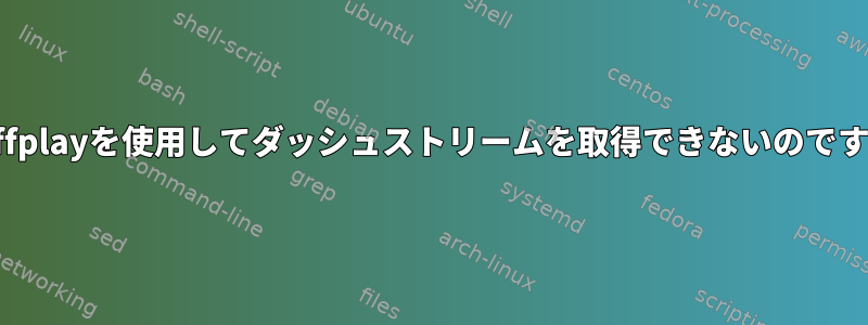 なぜffplayを使用してダッシュストリームを取得できないのですか？