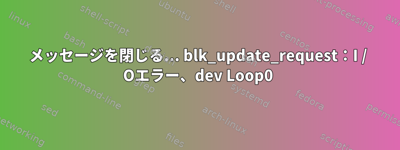 メッセージを閉じる... blk_update_request：I / Oエラー、dev Loop0