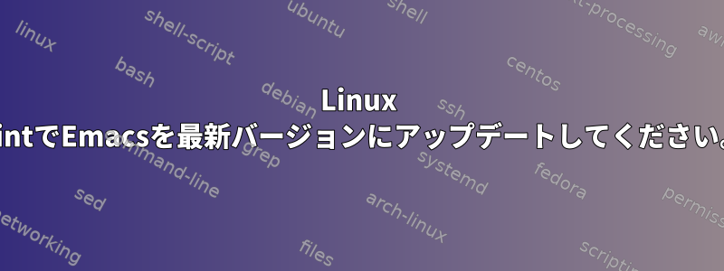 Linux MintでEmacsを最新バージョンにアップデートしてください。