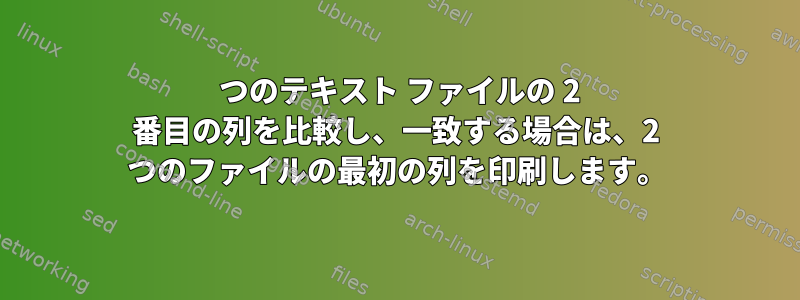 2 つのテキスト ファイルの 2 番目の列を比較し、一致する場合は、2 つのファイルの最初の列を印刷します。