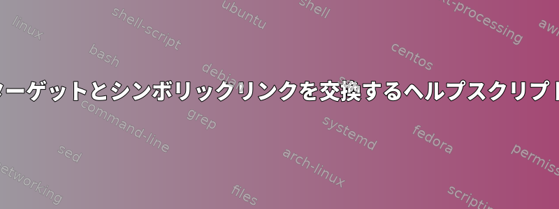 ターゲットとシンボリックリンクを交換するヘルプスクリプト