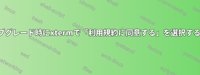 アップグレード時にxtermで「利用規約に同意する」を選択する方法