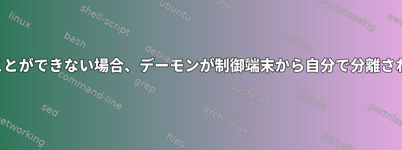 端末を絶対に閉じることができない場合、デーモンが制御端末から自分で分離されるのはなぜですか？