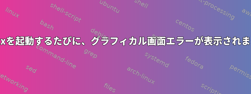 Linuxを起動するたびに、グラフィカル画面エラーが表示されます。