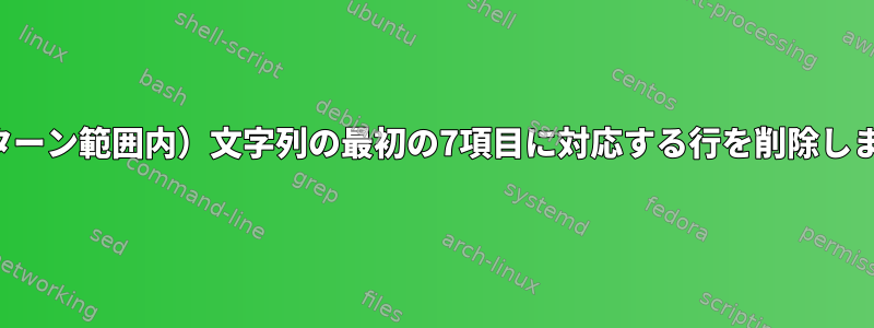 （パターン範囲内）文字列の最初の7項目に対応する行を削除します。