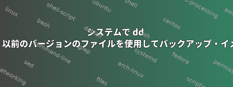 システムで dd コマンドを実行して、以前のバージョンのファイルを使用してバックアップ・イメージを作成します。