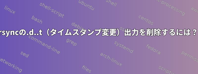 rsyncの.d..t（タイムスタンプ変更）出力を削除するには？