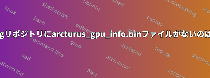 git.kernel.orgリポジトリにarcturus_gpu_info.binファイルがないのはなぜですか？