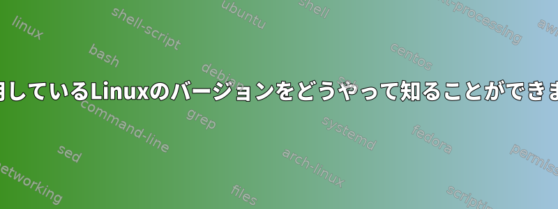 私が使用しているLinuxのバージョンをどうやって知ることができますか？