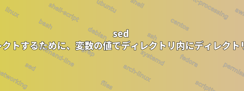 sed の出力をリダイレクトするために、変数の値でディレクトリ内にディレクトリを作成します。