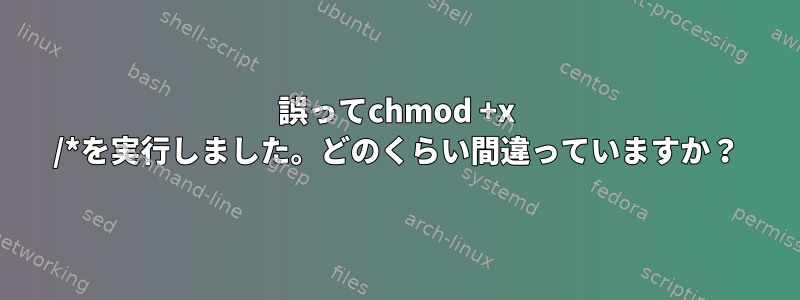 誤ってchmod +x /*を実行しました。どのくらい間違っていますか？