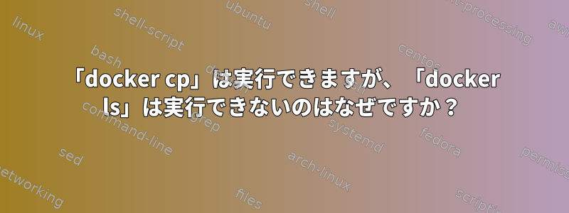 「docker cp」は実行できますが、「docker ls」は実行できないのはなぜですか？