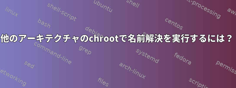 他のアーキテクチャのchrootで名前解決を実行するには？