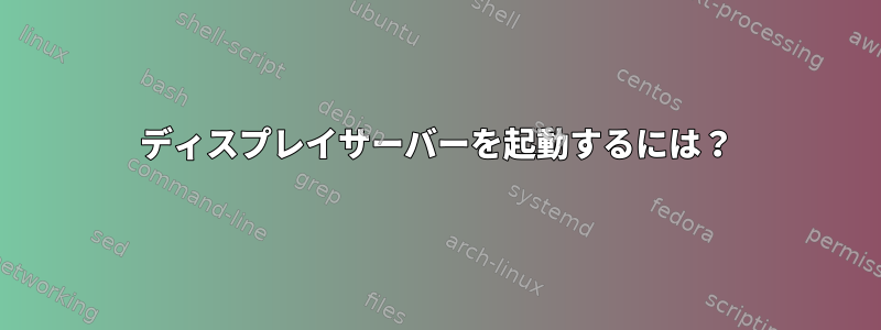 ディスプレイサーバーを起動するには？