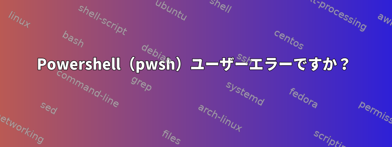 Powershell（pwsh）ユーザーエラーですか？