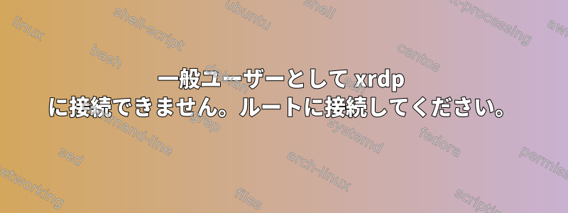 一般ユーザーとして xrdp に接続できません。ルートに接続してください。