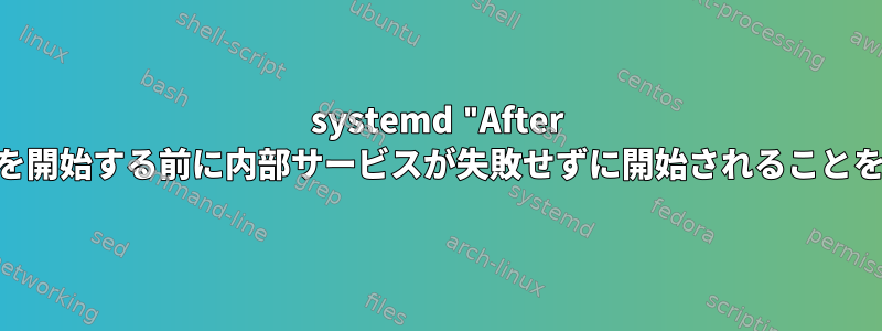 systemd "After ="は、サービスを開始する前に内部サービスが失敗せずに開始されることを確認しますか？