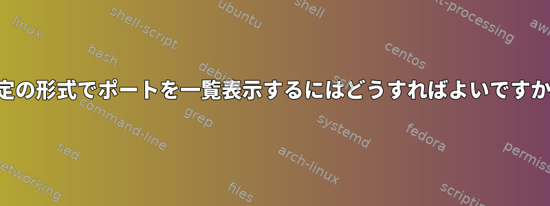 特定の形式でポートを一覧表示するにはどうすればよいですか？