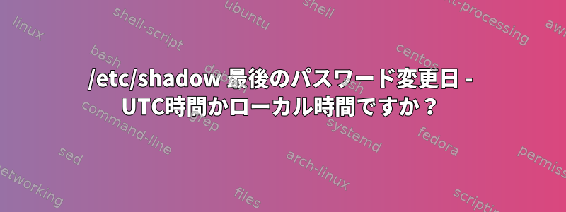 /etc/shadow 最後のパスワード変更日 - UTC時間かローカル時間ですか？