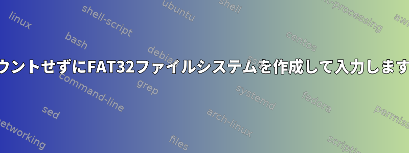 マウントせずにFAT32ファイルシステムを作成して入力します。