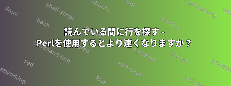 読んでいる間に行を探す - Perlを使用するとより速くなりますか？