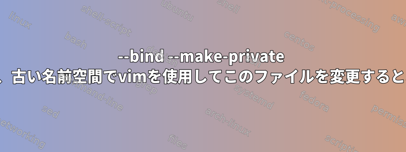 --bind --make-private /etc/hostsを新しい名前空間にマウントし、古い名前空間でvimを使用してこのファイルを変更すると、新しいnsにも影響するのはなぜですか？