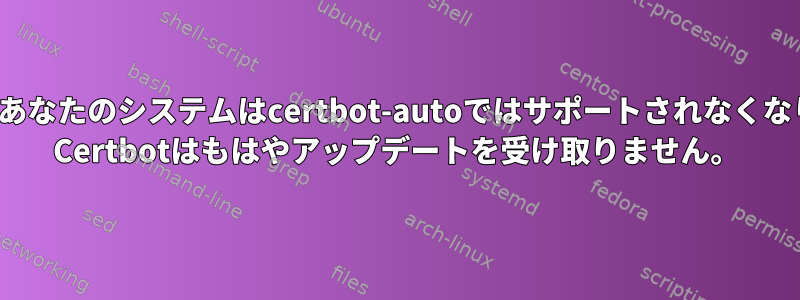 Certbot：あなたのシステムはcertbot-autoではサポートされなくなりました。 Certbotはもはやアップデートを受け取りません。