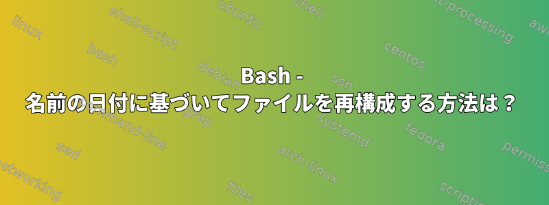 Bash - 名前の日付に基づいてファイルを再構成する方法は？