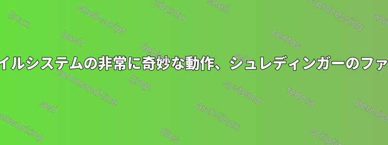 ファイルシステムの非常に奇妙な動作、シュレディンガーのファイル