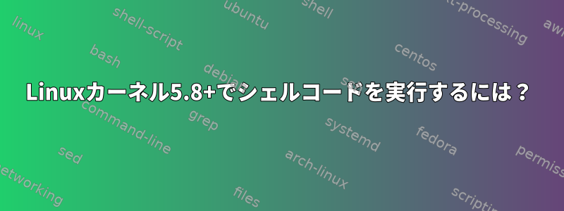 Linuxカーネル5.8+でシェルコードを実行するには？