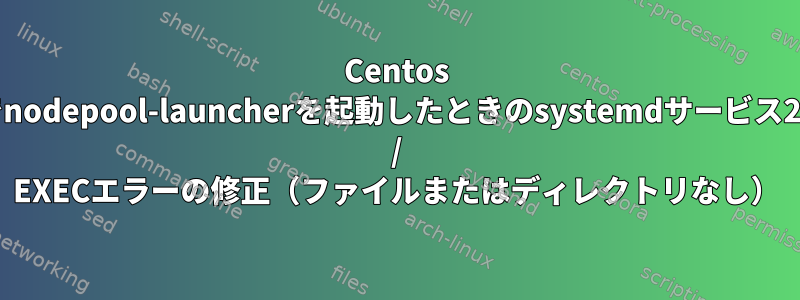 Centos 7でnodepool-launcherを起動したときのsystemdサービス203 / EXECエラーの修正（ファイルまたはディレクトリなし）