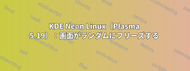 KDE Neon Linux（Plasma 5.19）：画面がランダムにフリーズする