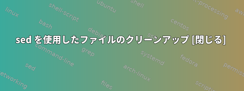 sed を使用したファイルのクリーンアップ [閉じる]