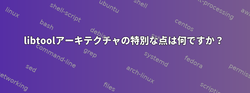 libtoolアーキテクチャの特別な点は何ですか？