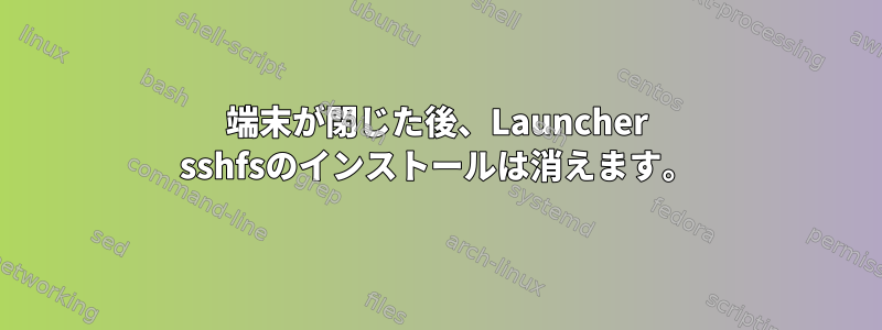 端末が閉じた後、Launcher sshfsのインストールは消えます。