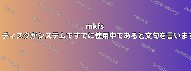 mkfs は、ディスクがシステムですでに使用中であると文句を言います。