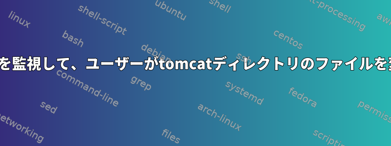 私の主な目標は、Tomcatディレクトリを監視して、ユーザーがtomcatディレクトリのファイルを変更していることを確認することです。