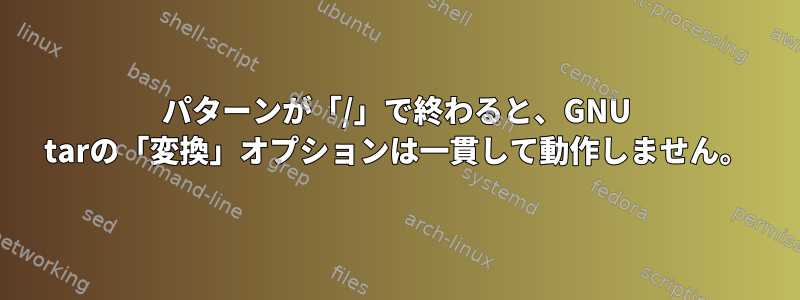 パターンが「/」で終わると、GNU tarの「変換」オプションは一貫して動作しません。