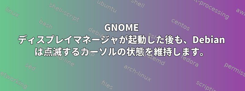 GNOME ディスプレイマネージャが起動した後も、Debian は点滅するカーソルの状態を維持します。