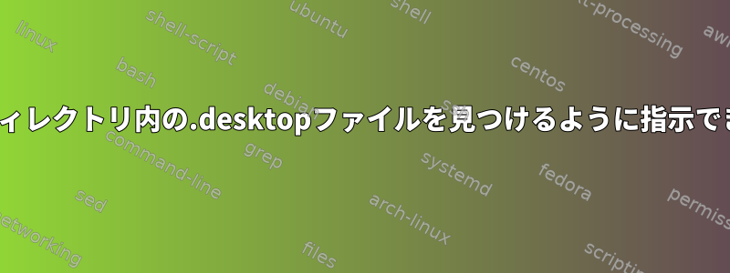 Linuxにディレクトリ内の.desktopファイルを見つけるように指示できますか？