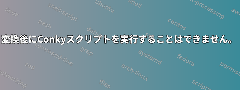 変換後にConkyスクリプトを実行することはできません。