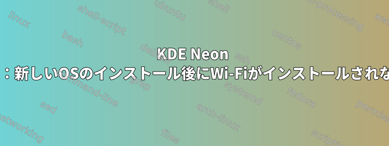 KDE Neon 5.x：新しいOSのインストール後にWi-Fiがインストールされない