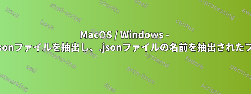 MacOS / Windows - 複数のzipから特定の.jsonファイルを抽出し、.jsonファイルの名前を抽出されたフォルダに変更する方法